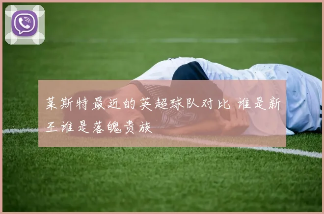 莱斯特最近的英超球队对比 谁是新王谁是落魄贵族