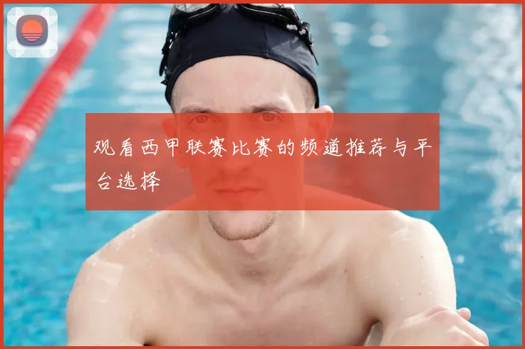 观看西甲联赛比赛的频道推荐与平台选择