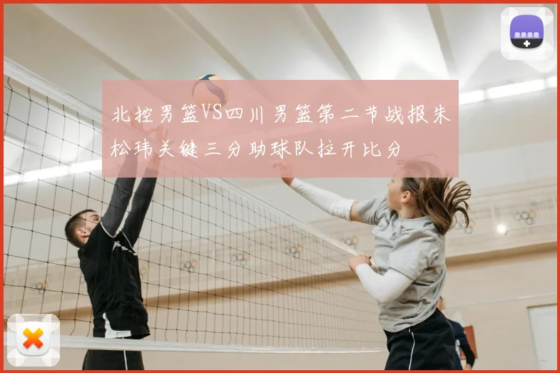 北控男篮VS四川男篮第二节战报朱松玮关键三分助球队拉开比分