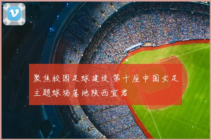 聚焦校园足球建设 第十座中国女足主题球场落地陕西宜君