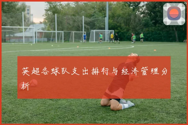 英超各球队支出排行与经济管理分析