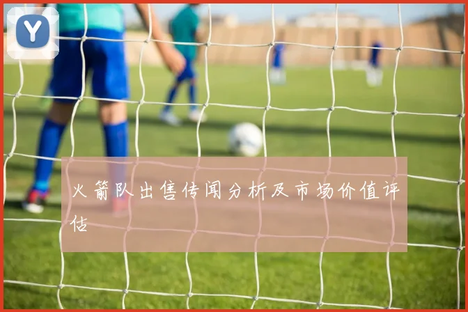 火箭队出售传闻分析及市场价值评估