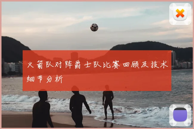 火箭队对阵爵士队比赛回顾及技术细节分析