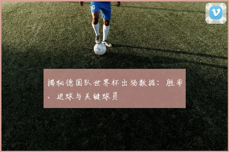 揭秘德国队世界杯出场数据:胜率、进球与关键球员